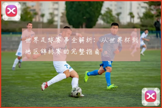 世界足球赛事全解析:从世界杯到地区锦标赛的完整指南