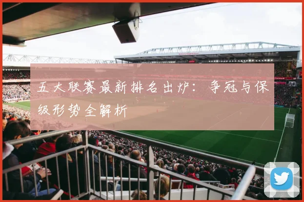 五大联赛最新排名出炉：争冠与保级形势全解析