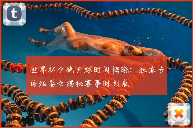 世界杯今晚开球时间揭晓：独家专访组委会揭秘赛事时刻表