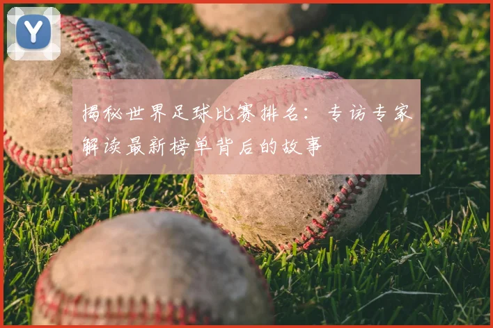 揭秘世界足球比赛排名：专访专家解读最新榜单背后的故事