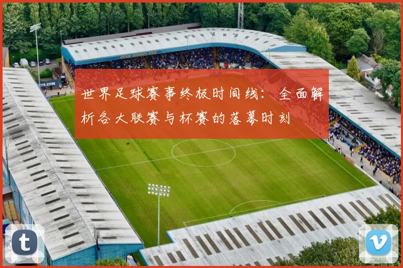 世界足球赛事终极时间线：全面解析各大联赛与杯赛的落幕时刻