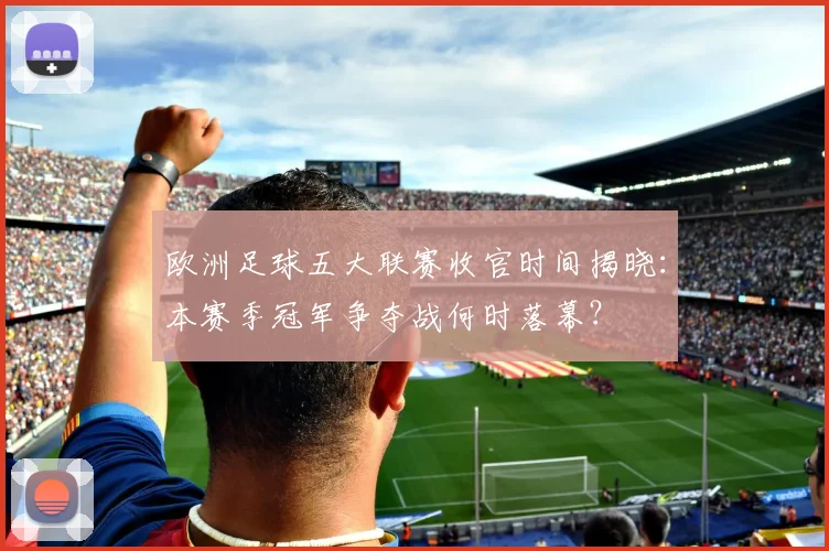 欧洲足球五大联赛收官时间揭晓：本赛季冠军争夺战何时落幕？