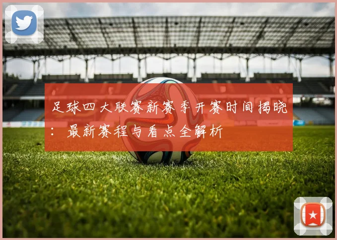 足球四大联赛新赛季开赛时间揭晓：最新赛程与看点全解析