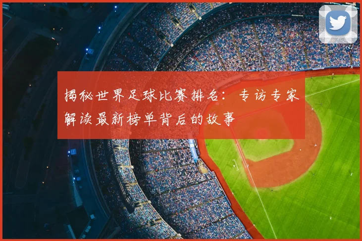 揭秘世界足球比赛排名：专访专家解读最新榜单背后的故事