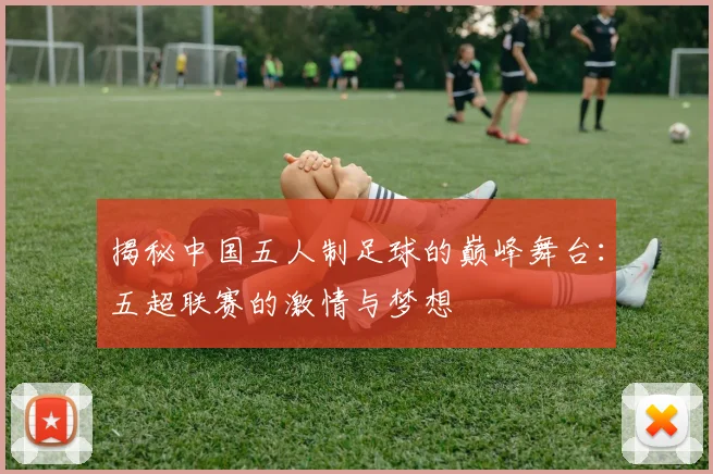 揭秘中国五人制足球的巅峰舞台：五超联赛的激情与梦想