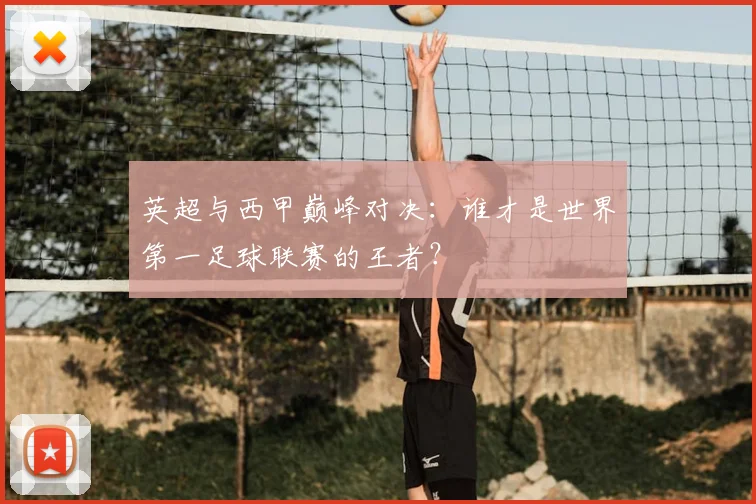 英超与西甲巅峰对决：谁才是世界第一足球联赛的王者？