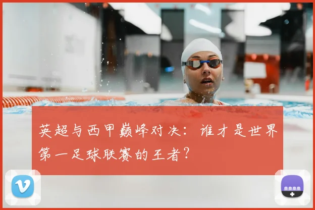 英超与西甲巅峰对决：谁才是世界第一足球联赛的王者？