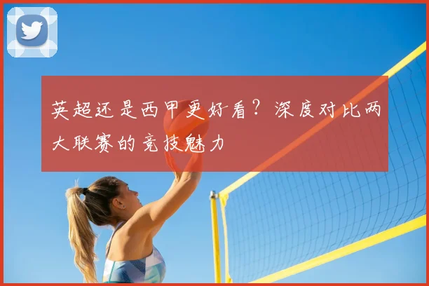 英超还是西甲更好看？深度对比两大联赛的竞技魅力