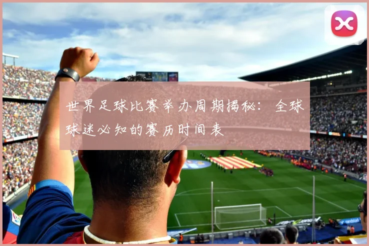 世界足球比赛举办周期揭秘：全球球迷必知的赛历时间表
