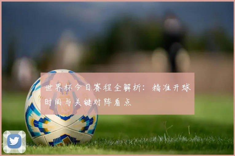 世界杯今日赛程全解析：精准开球时间与关键对阵看点