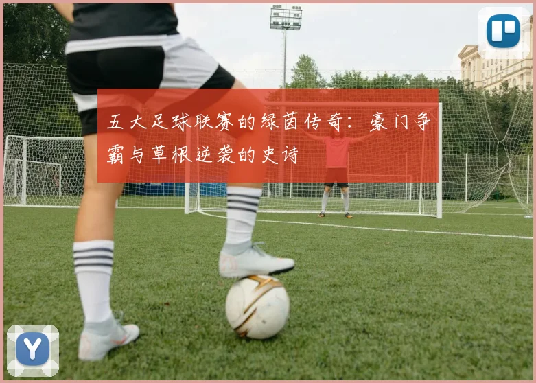 五大足球联赛的绿茵传奇:豪门争霸与草根逆袭的史诗
