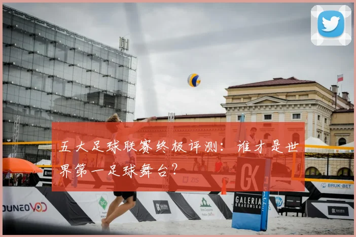 五大足球联赛终极评测：谁才是世界第一足球舞台？