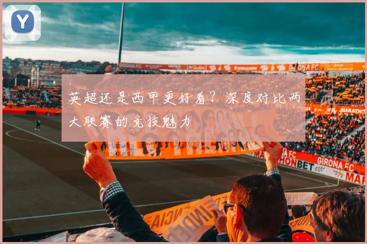 英超还是西甲更好看？深度对比两大联赛的竞技魅力