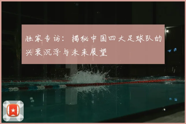 独家专访:揭秘中国四大足球队的兴衰沉浮与未来展望