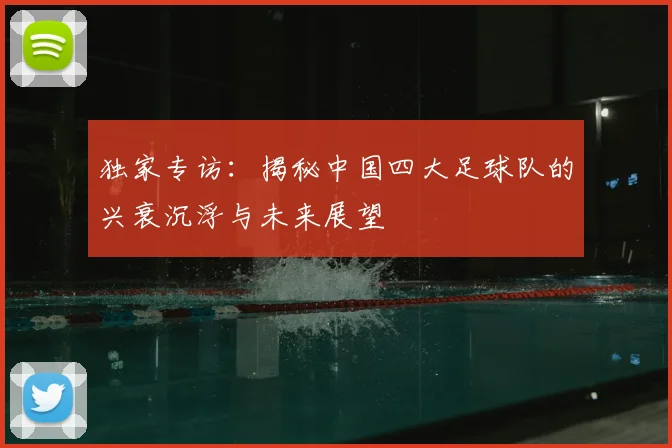 独家专访：揭秘中国四大足球队的兴衰沉浮与未来展望