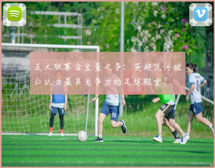 五大联赛含金量之争：英超凭何被公认为最具竞争力的足球殿堂？