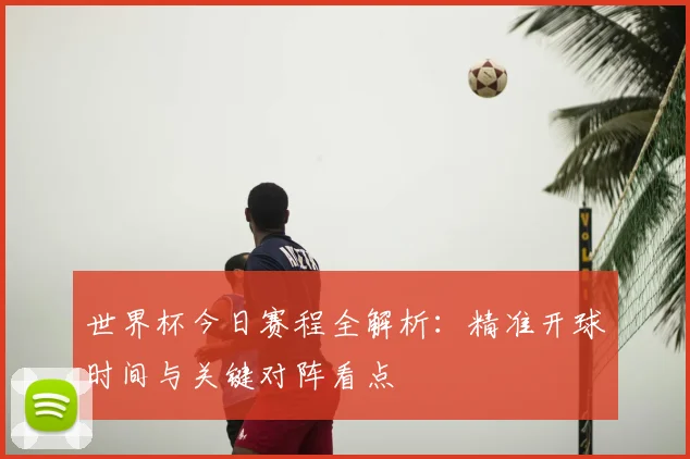 世界杯今日赛程全解析：精准开球时间与关键对阵看点
