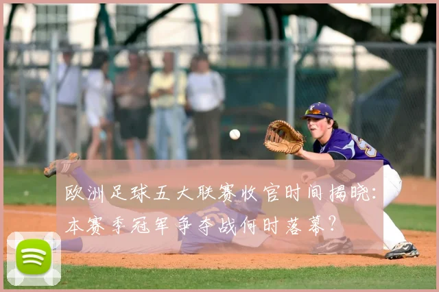 欧洲足球五大联赛收官时间揭晓：本赛季冠军争夺战何时落幕？