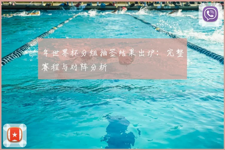 年世界杯分组抽签结果出炉：完整赛程与对阵分析
