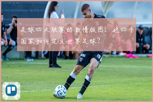 足球四大联赛的激情版图：这四个国家如何定义世界足球？