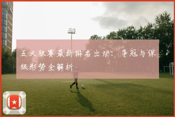 五大联赛最新排名出炉：争冠与保级形势全解析